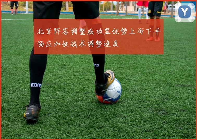 北京阵容调整成功显优势上海下半场应加快战术调整速度