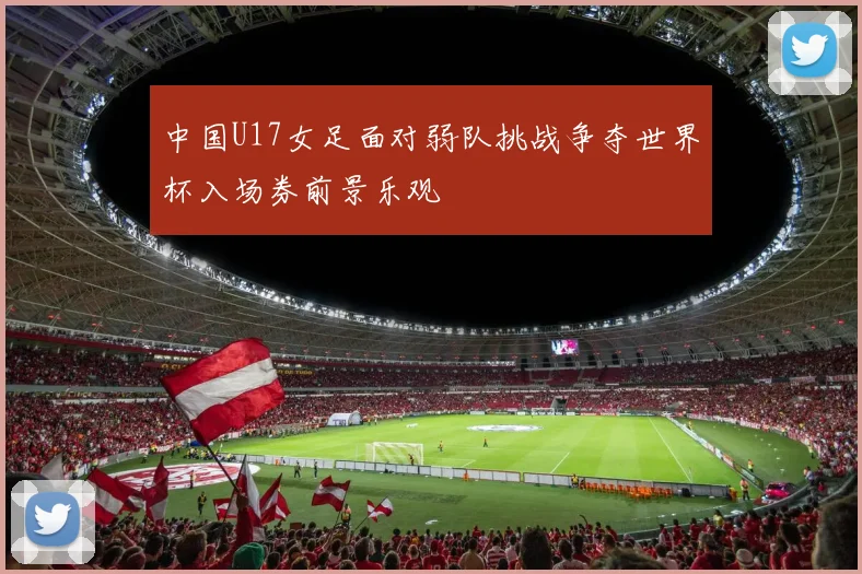 中国U17女足面对弱队挑战争夺世界杯入场券前景乐观
