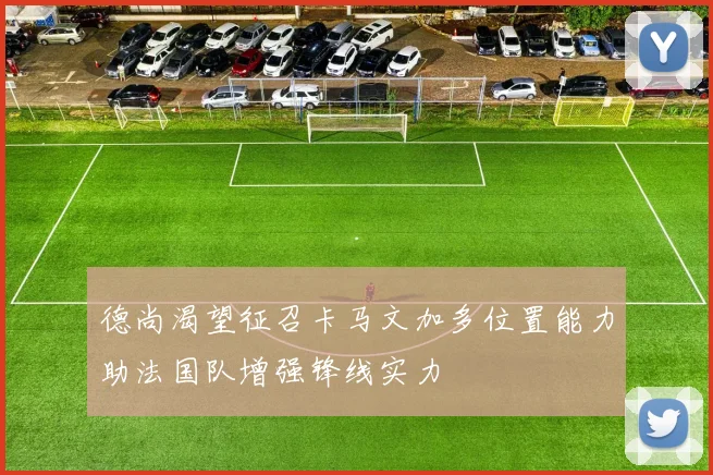 德尚渴望征召卡马文加多位置能力助法国队增强锋线实力
