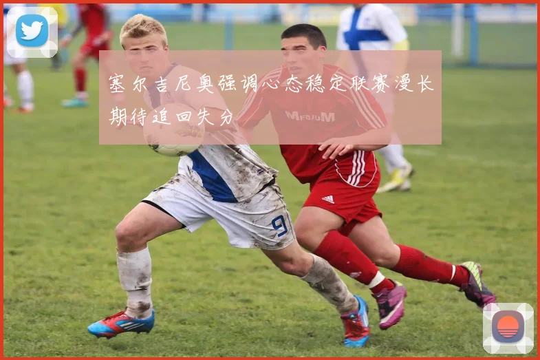 塞尔吉尼奥强调心态稳定联赛漫长期待追回失分