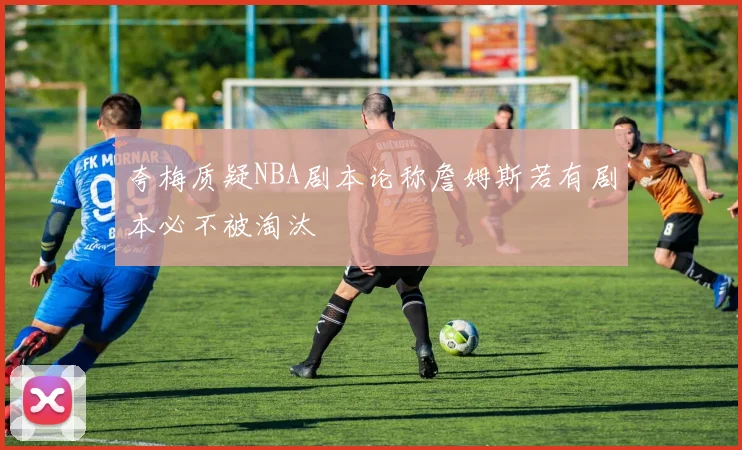 夸梅质疑NBA剧本论称詹姆斯若有剧本必不被淘汰