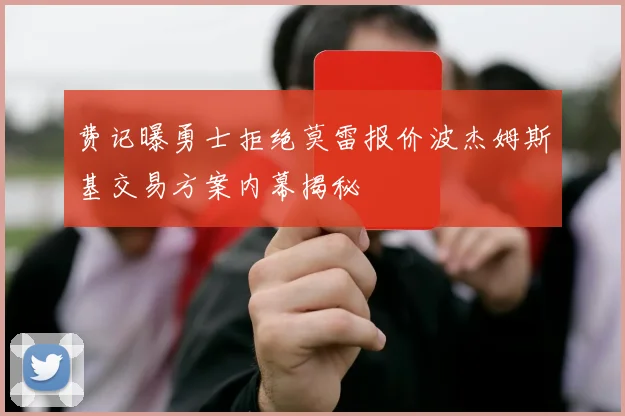 费记曝勇士拒绝莫雷报价波杰姆斯基交易方案内幕揭秘