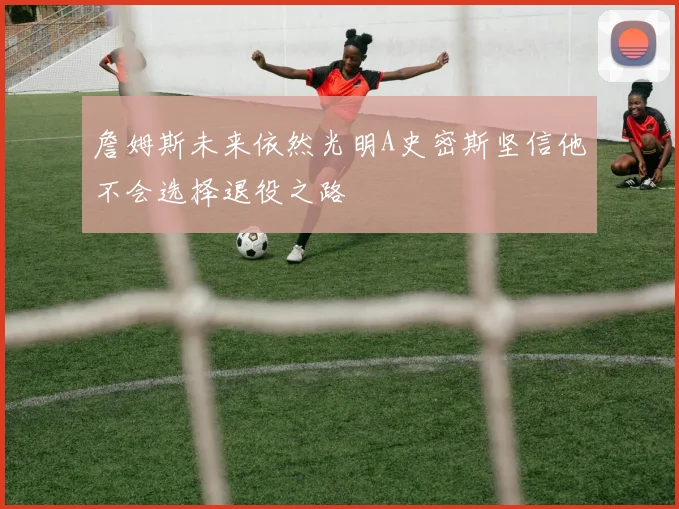 詹姆斯未来依然光明A史密斯坚信他不会选择退役之路